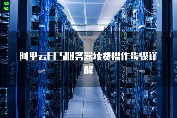 阿里云ECS服务器续费操作步骤详解