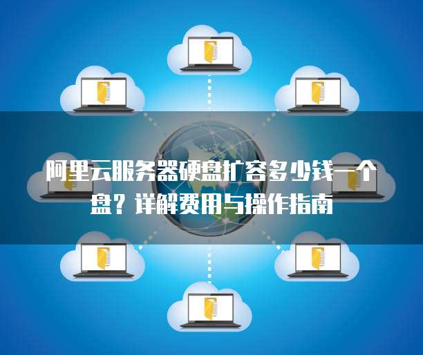阿里云服务器硬盘扩容多少钱一个盘?详解费用与操作指南
