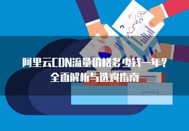 阿里云CDN流量价格多少钱一年?全面解析与选购指南