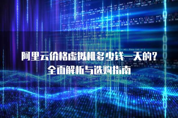 阿里云价格虚拟机多少钱一天的?全面解析与选购指南