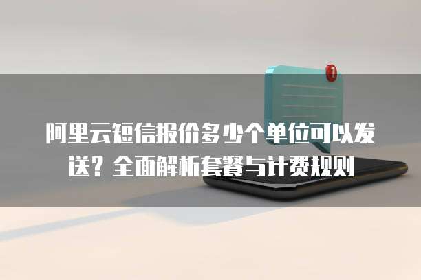 阿里云短信报价多少个单位可以发送?全面解析套餐与计费规则