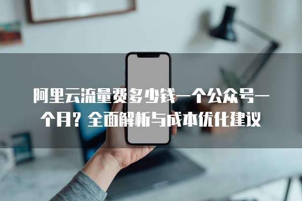 阿里云流量费多少钱一个公众号一个月?全面解析与成本优化建议