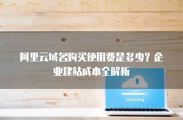 阿里云域名购买使用费是多少?企业建站成本全解析