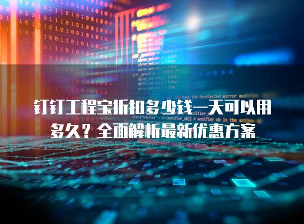 钉钉工程宝折扣多少钱一天可以用多久?全面解析最新优惠方案