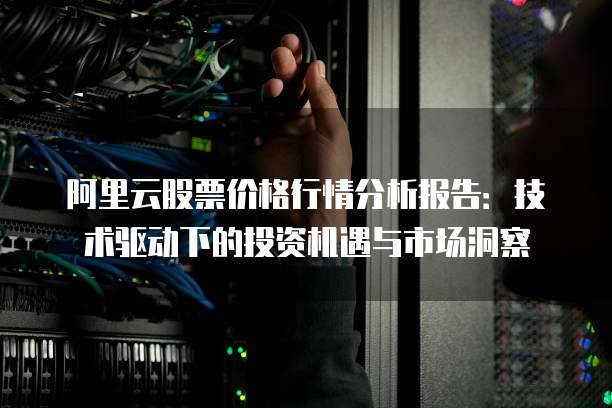 阿里云股票价格行情分析报告:技术驱动下的投资机遇与市场洞察