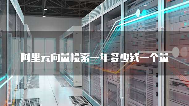 阿里云向量检索一年多少钱一个量