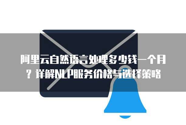 阿里云自然语言处理多少钱一个月?详解NLP服务价格与选择策略