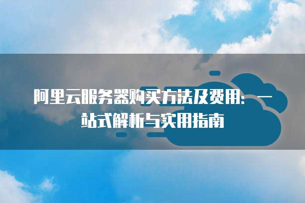 阿里云服务器购买方法及费用:一站式解析与实用指南