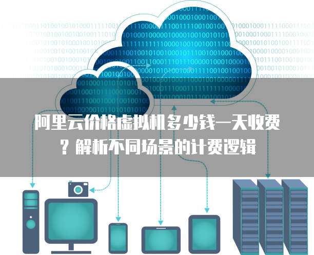 阿里云价格虚拟机多少钱一天收费?解析不同场景的计费逻辑