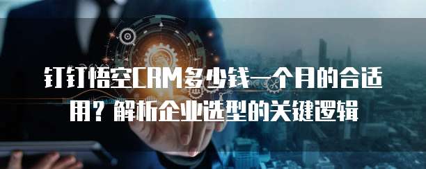钉钉悟空CRM多少钱一个月的合适用?解析企业选型的关键逻辑