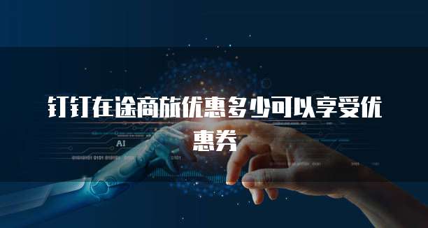钉钉在途商旅优惠多少可以享受优惠券