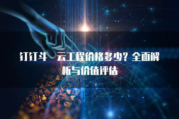 钉钉斗栱云工程价格多少？全面解析与价值评估