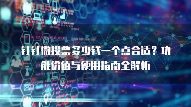 钉钉微投票多少钱一个点合适?功能价值与使用指南全解析