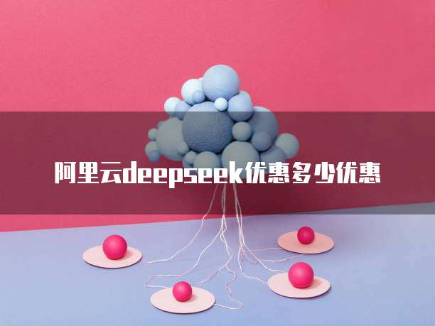阿里云deepseek优惠多少优惠