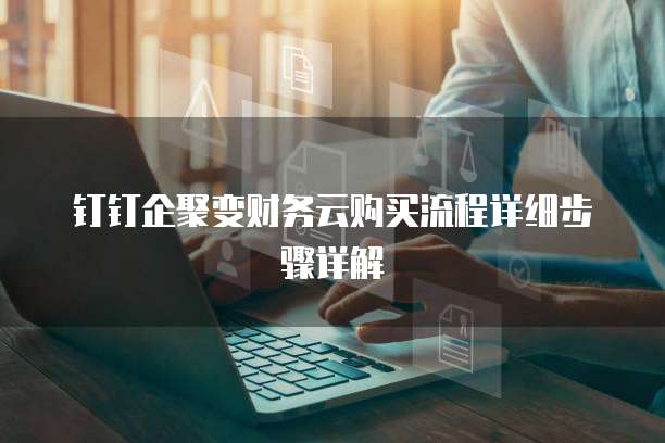 钉钉企聚变财务云购买流程详细步骤详解