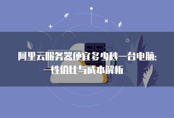 阿里云服务器便宜多少秒一台电脑:性价比与成本解析