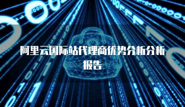 阿里云国际站代理商优势分析分析报告