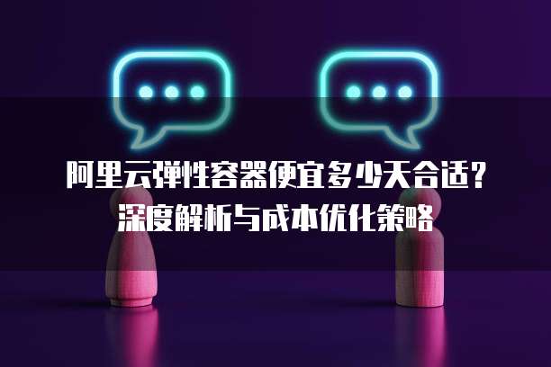 阿里云弹性容器便宜多少天合适?深度解析与成本优化策略