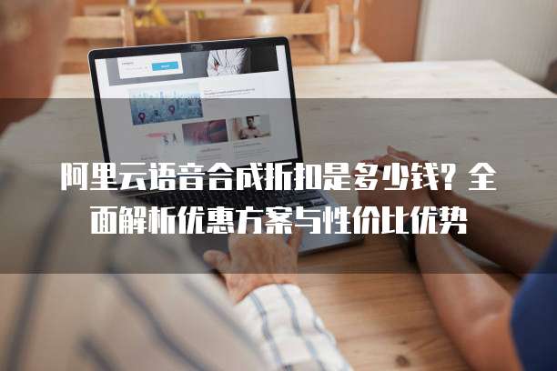 阿里云语音合成折扣是多少钱?全面解析优惠方案与性价比优势