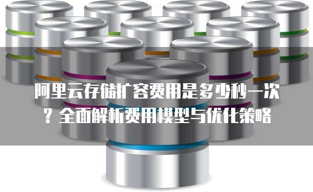 阿里云存储扩容费用是多少秒一次?全面解析费用模型与优化策略
