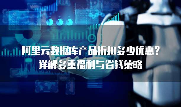 阿里云数据库产品折扣多少优惠？详解多重福利与省钱策略