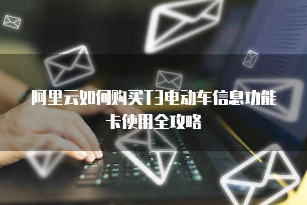 阿里云如何购买T3电动车信息功能卡使用全攻略