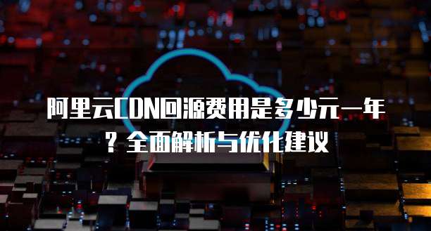 阿里云CDN回源费用是多少元一年?全面解析与优化建议