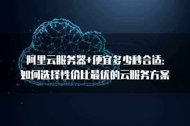 阿里云服务器+便宜多少秒合适:如何选择性价比最优的云服务方案
