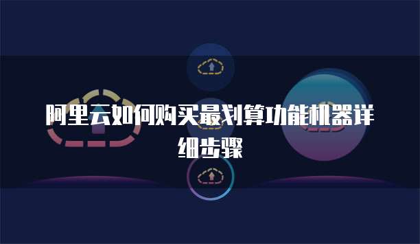阿里云如何购买最划算功能机器详细步骤