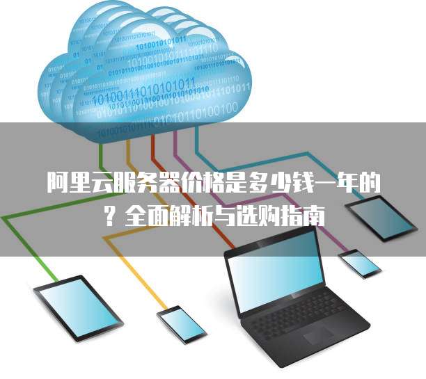 阿里云服务器价格是多少钱一年的?全面解析与选购指南