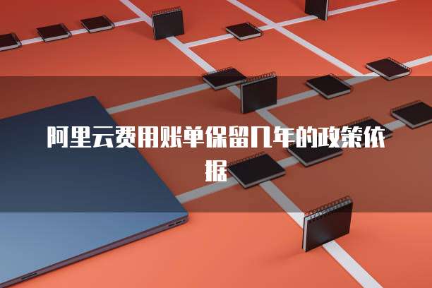 阿里云费用账单保留几年的政策依据