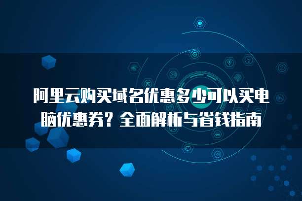 阿里云购买域名优惠多少可以买电脑优惠券？全面解析与省钱指南
