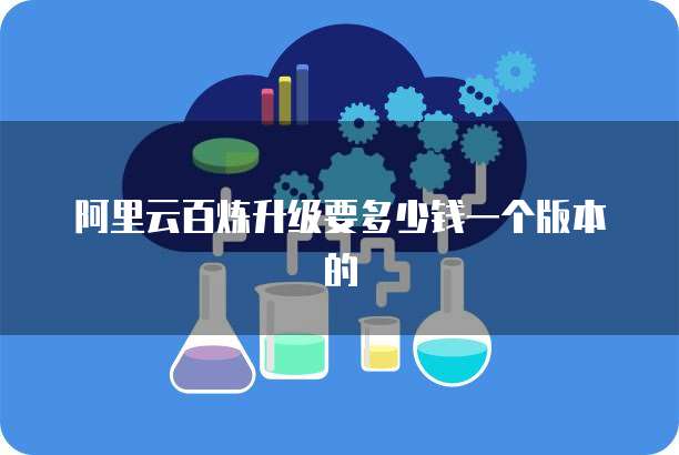 阿里云百炼升级要多少钱一个版本的