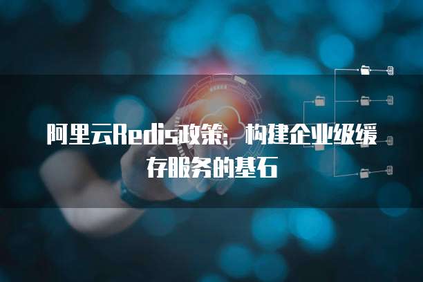 阿里云Redis政策:构建企业级缓存服务的基石