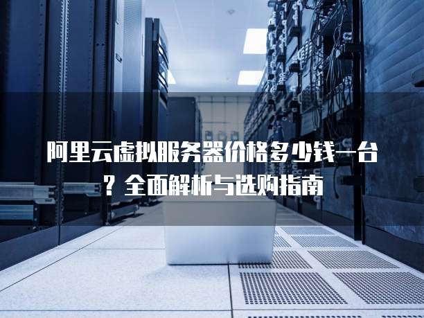 阿里云虚拟服务器价格多少钱一台?全面解析与选购指南