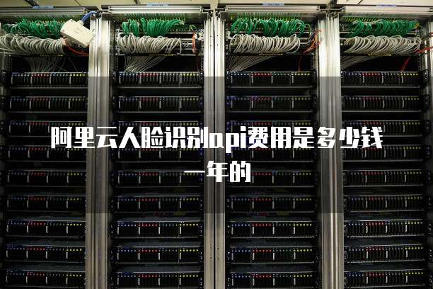 阿里云人脸识别api费用是多少钱一年的