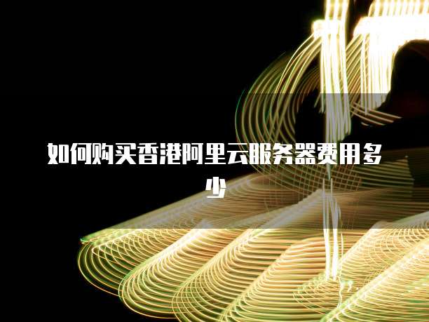 如何购买香港阿里云服务器费用多少