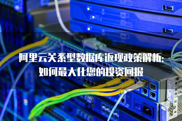 阿里云关系型数据库返现政策解析:如何最大化您的投资回报