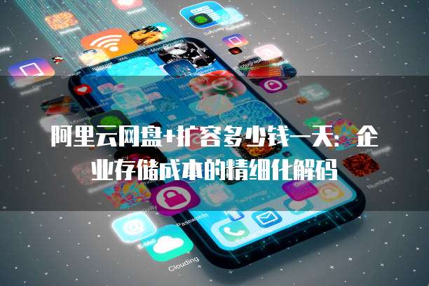 阿里云网盘+扩容多少钱一天：企业存储成本的精细化解码