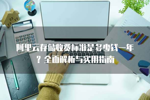阿里云存储收费标准是多少钱一年?全面解析与实用指南