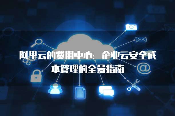 阿里云的费用中心:企业云安全成本管理的全景指南
