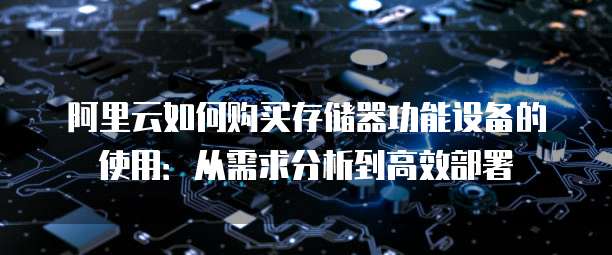 阿里云如何购买存储器功能设备的使用:从需求分析到高效部署