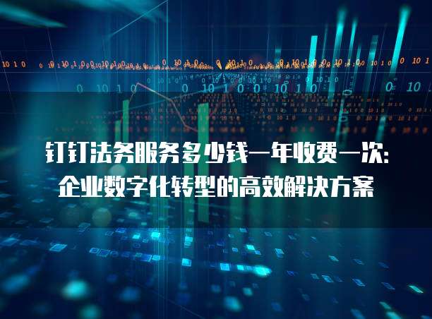 钉钉法务服务多少钱一年收费一次:企业数字化转型的高效解决方案