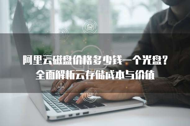 阿里云磁盘价格多少钱一个光盘?全面解析云存储成本与价值