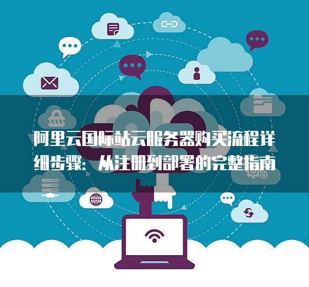 阿里云国际站云服务器购买流程详细步骤:从注册到部署的完整指南