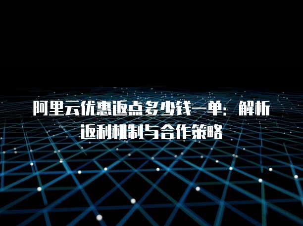 阿里云优惠返点多少钱一单:解析返利机制与合作策略