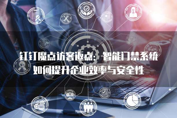 钉钉魔点访客返点:智能门禁系统如何提升企业效率与安全性