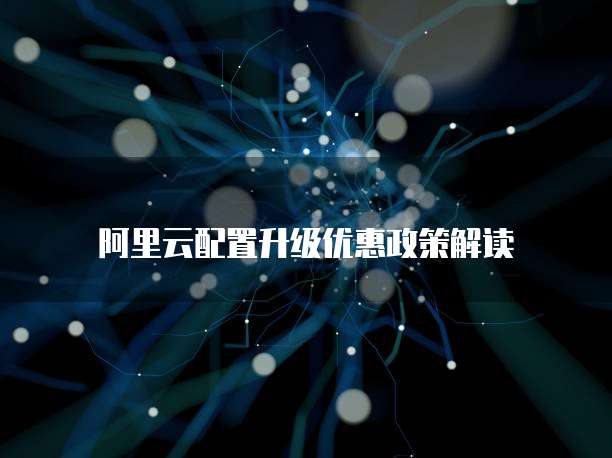 阿里云配置升级优惠政策解读