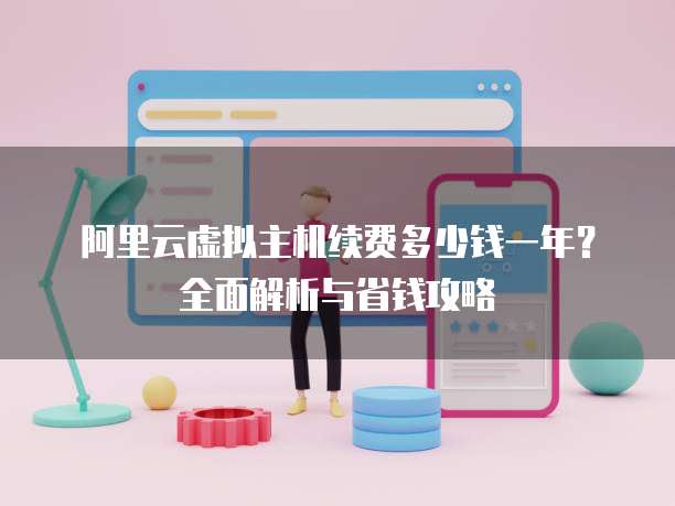 阿里云虚拟主机续费多少钱一年?全面解析与省钱攻略