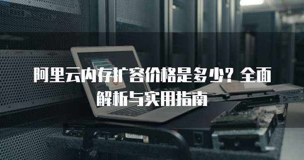 阿里云内存扩容价格是多少?全面解析与实用指南